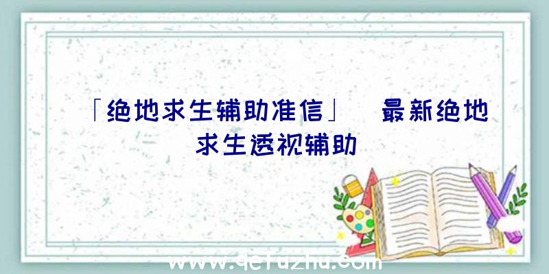 「绝地求生辅助准信」|最新绝地求生透视辅助